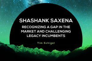 Shashank Saxena: Recognizing a Gap in the Market and Challenging Legacy Incumbents